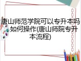 唐山师范学院可以专升本吗，如何操作(唐山师院专升本流程)