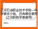 辽河石油职业技术学院一年学费多少钱，还有哪些费用(辽河职院学费费用)