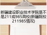 新疆建设职业技术学院是不是211或985高校(新疆院校211985情况)