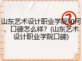山东艺术设计职业学院如何，口碑怎么样？(山东艺术设计职业学院口碑)