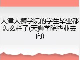 天津天狮学院的学生毕业都怎么样了(天狮学院毕业去向)