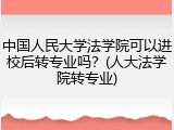 中国人民大学法学院可以进校后转专业吗？(人大法学院转专业)