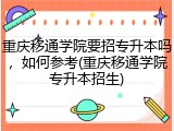 重庆移通学院要招专升本吗，如何参考(重庆移通学院专升本招生)