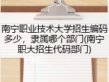 南宁职业技术大学招生编码多少，隶属哪个部门(南宁职大招生代码部门)