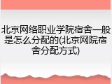 北京网络职业学院宿舍一般是怎么分配的(北京网院宿舍分配方式)