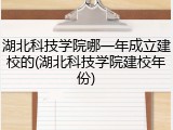 湖北科技学院哪一年成立建校的(湖北科技学院建校年份)