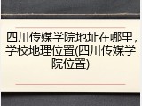 四川传媒学院地址在哪里，学校地理位置(四川传媒学院位置)