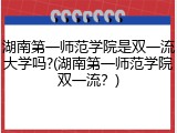 湖南第一师范学院是双一流大学吗?(湖南第一师范学院双一流？)