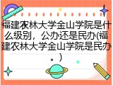 福建农林大学金山学院是什么级别，公办还是民办(福建农林大学金山学院是民办。)