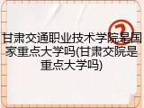 甘肃交通职业技术学院是国家重点大学吗(甘肃交院是重点大学吗)