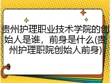 贵州护理职业技术学院的创始人是谁，前身是什么(贵州护理职院创始人前身)