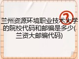 兰州资源环境职业技术大学的院校代码和邮编是多少(兰资大邮编代码)