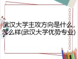 武汉大学主攻方向是什么，怎么样(武汉大学优势专业)