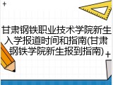 甘肃钢铁职业技术学院新生入学报道时间和指南(甘肃钢铁学院新生报到指南)