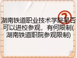 湖南铁道职业技术学院是否可以进校参观，有何限制(湖南铁道职院参观限制)