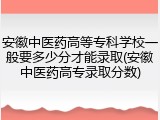 安徽中医药高等专科学校一般要多少分才能录取(安徽中医药高专录取分数)