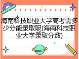 海南科技职业大学高考需多少分能录取呢(海南科技职业大学录取分数)