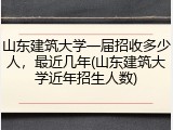 山东建筑大学一届招收多少人，最近几年(山东建筑大学近年招生人数)