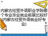 内蒙古经贸外语职业学院哪个专业毕业就业前景比较好(内蒙古经贸外语就业好专业)