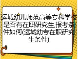 运城幼儿师范高等专科学校是否有在职研究生,报考条件如何(运城幼专在职研究生条件)
