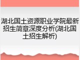 湖北国土资源职业学院最新招生简章深度分析(湖北国土招生解析)