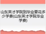 山东英才学院到毕业要花多少学费(山东英才学院毕业学费)