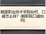 鹤壁职业技术学院如何，口碑怎么样？(鹤职院口碑如何)