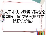 北京工业大学耿丹学院含金量量吗，值得报吗(耿丹学院报读价值)