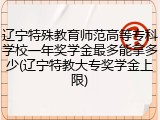 辽宁特殊教育师范高等专科学校一年奖学金最多能拿多少(辽宁特教大专奖学金上限)