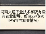 河南交通职业技术学院有没有就业指导，好就业吗(就业指导与就业情况)