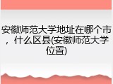 安徽师范大学地址在哪个市，什么区县(安徽师范大学位置)