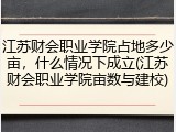 江苏财会职业学院占地多少亩，什么情况下成立(江苏财会职业学院亩数与建校)