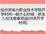 哈尔滨电力职业技术学院开学时间一般什么时候，新生入校注意事项(哈尔滨开学时间)