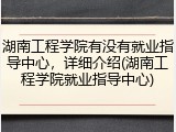 湖南工程学院有没有就业指导中心，详细介绍(湖南工程学院就业指导中心)