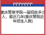 重庆警察学院一届招收多少人，最近几年(重庆警院近年招生人数)
