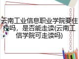 云南工业信息职业学院要住校吗，是否能走读(云南工信学院可走读吗)