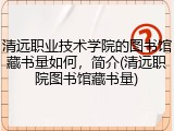 清远职业技术学院的图书馆藏书量如何，简介(清远职院图书馆藏书量)