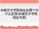 安徽艺术学院地址在哪个市，什么区县(安徽艺术学院地址市县)