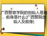 广西警察学院的创始人是谁，前身是什么(广西警院创始人及前身)