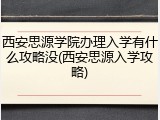 西安思源学院办理入学有什么攻略没(西安思源入学攻略)