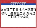 湖南理工职业技术学院要住校吗，是否能走读(湖南理工职院可走读吗)
