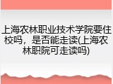 上海农林职业技术学院要住校吗，是否能走读(上海农林职院可走读吗)