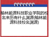 榆林能源科技职业学院的校名来历有什么渊源(榆林能源科技校名渊源)