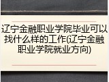 辽宁金融职业学院毕业可以找什么样的工作(辽宁金融职业学院就业方向)