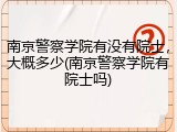南京警察学院有没有院士，大概多少(南京警察学院有院士吗)