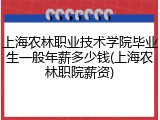 上海农林职业技术学院毕业生一般年薪多少钱(上海农林职院薪资)