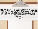 赣南师范大学有哪些奖学金和助学金呢(赣南师大奖助学金)