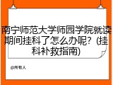 南宁师范大学师园学院就读期间挂科了怎么办呢？(挂科补救指南)
