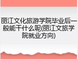 丽江文化旅游学院毕业后一般能干什么呢(丽江文旅学院就业方向)