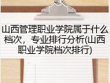 山西管理职业学院属于什么档次，专业排行分析(山西职业学院档次排行)